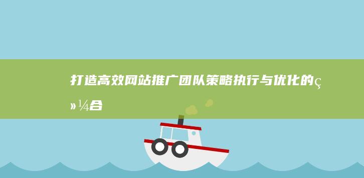 打造高效网站推广团队：策略、执行与优化的综合实践